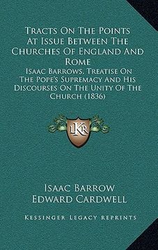 portada tracts on the points at issue between the churches of england and rome: isaac barrows, treatise on the pope's supremacy and his discourses on the unit
