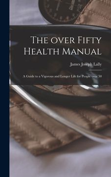 portada The Over Fifty Health Manual; a Guide to a Vigorous and Longer Life for People Over 50 (en Inglés)