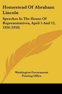 portada homestead of abraham lincoln: speeches in the house of representatives, april 5 and 12, 1916 (1916)