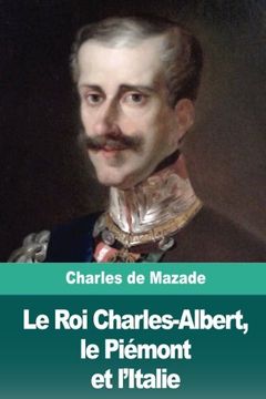 portada Le roi Charles-Albert, le Piémont et L’Italie (en Francés)