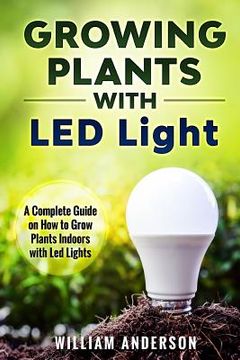 portada Growing Plants with LED Lights: A Complete Guide On How To Grow Plants Indoors With Led Lights (en Inglés)