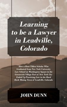 portada Learning to be a Lawyer in Leadville, Colorado: How a Root Tilden Scholar Who Graduated from New York University Law School on Washington Square in th 