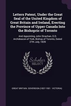portada Letters Patent, Under the Great Seal of the United Kingdom of Great Britain and Ireland, Erecting the Province of Upper Canada Into the Bishopric of T (en Inglés)