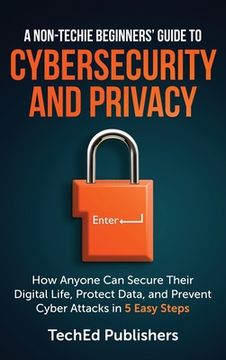 portada A Non-Techie Beginners' Guide to Cybersecurity and Privacy: How Anyone Can Secure Their Digital Life, Protect Data, and Prevent Cyber Attacks in 5 Eas (en Inglés)