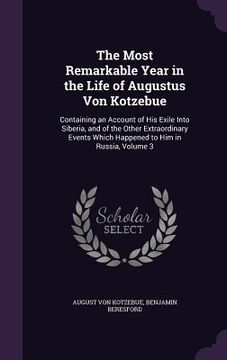 portada The Most Remarkable Year in the Life of Augustus Von Kotzebue: Containing an Account of His Exile Into Siberia, and of the Other Extraordinary Events (en Inglés)