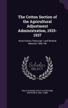 portada The Cotton Section of the Agricultural Adjustment Administration, 1933-1937: Koral History Transcript / and Related Material, 1966-196