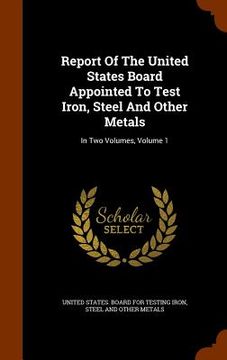 portada Report Of The United States Board Appointed To Test Iron, Steel And Other Metals: In Two Volumes, Volume 1 (en Inglés)