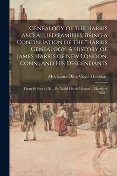 portada Genealogy of the Harris and Allied Families, Being a Continuation of the "Harris Genealogy. A History of James Harris of New London, Conn., and His De (en Inglés)