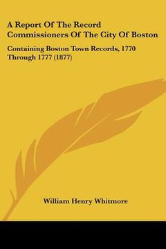 portada a report of the record commissioners of the city of boston: containing boston town records, 1770 through 1777 (1877) (in English)