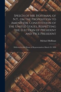 portada Speech of Mr. Hoffman, of N.Y., on the Proposition to Amend the Constitution of the United States, Respecting the Election of President and Vice Presi (en Inglés)