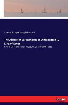 portada The Alabaster Sarcophagus of Oimeneptah I., King of Egypt: now in Sir John Soane's Museum, Lincoln's Inn Fields (en Inglés)