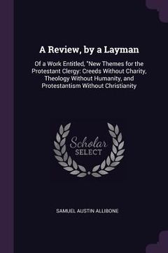 portada A Review, by a Layman: Of a Work Entitled, "New Themes for the Protestant Clergy: Creeds Without Charity, Theology Without Humanity, and Prot (en Inglés)