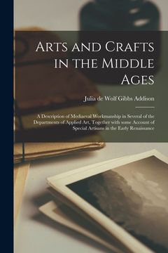portada Arts and Crafts in the Middle Ages: a Description of Mediaeval Workmanship in Several of the Departments of Applied Art, Together With Some Account of (en Inglés)