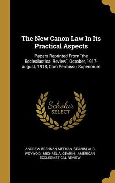 portada The New Canon Law In Its Practical Aspects: Papers Reprinted From "the Ecclesiastical Review", October, 1917-august, 1918, Com Permissu Superiorum (en Inglés)