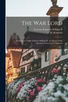 portada The War Lord: a Character Study of Kaiser William II: by Means of His Speeches, Letters and Telegrams (en Inglés)