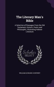 portada The Literary Man's Bible: A Selection of Passages From the Old Testament, Historic, Poetic and Philosophic, Illustrating Hebrew Literature (en Inglés)