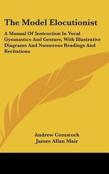 portada the model elocutionist: a manual of instruction in vocal gymnastics and gesture, with illustrative diagrams and numerous readings and recitati (en Inglés)