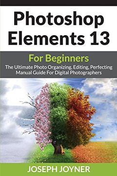 portada Photoshop Elements 13 for Beginners: The Ultimate Photo Organizing, Editing, Perfecting Manual Guide for Digital Photographers (in English)