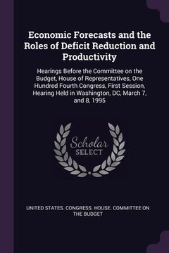 portada Economic Forecasts and the Roles of Deficit Reduction and Productivity: Hearings Before the Committee on the Budget, House of Representatives, One Hun