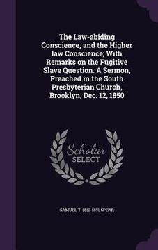 portada The Law-abiding Conscience, and the Higher law Conscience; With Remarks on the Fugitive Slave Question. A Sermon, Preached in the South Presbyterian C (in English)