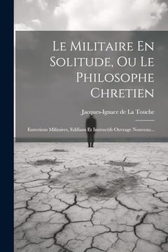 Le Militaire en Solitude, ou le Philosophe Chretien: Entretiens Militaires, Edifians et Instructifs Ouvrage Nouveau. (en Francés)