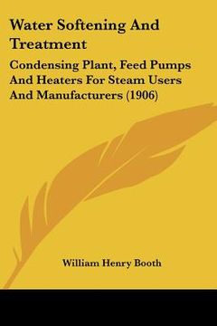 portada water softening and treatment: condensing plant, feed pumps and heaters for steam users and manufacturers (1906) (en Inglés)