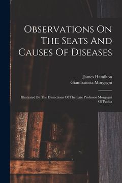 portada Observations On The Seats And Causes Of Diseases: Illustrated By The Dissections Of The Late Professor Morgagni Of Padua (en Inglés)