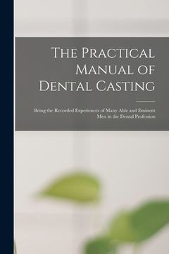 portada The Practical Manual of Dental Casting: Being the Recorded Experiences of Many Able and Eminent Men in the Dental Profession (in English)