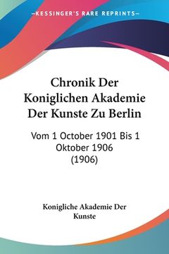 portada Chronik Der Koniglichen Akademie Der Kunste Zu Berlin: Vom 1 October 1901 Bis 1 Oktober 1906 (1906) (en Alemán)
