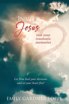portada Invite Jesus into your traumatic memories: Let Him heal your divisions and set your heart free! (en Inglés)