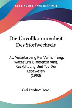 portada Die Unvollkommenheit Des Stoffwechsels: Als Veranlassung Fur Vermehrung, Wachstum, Differenzierung, Ruckbildung Und Tod Der Lebewesen (1902) (in German)