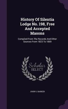 portada History Of Silentia Lodge No. 198, Free And Accepted Masons: Compiled From The Records And Other Sources From 1823 To 1869 (en Inglés)