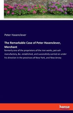 portada The Remarkable Case of Peter Hasenclever, Merchant: formerly one of the proprietors of the iron works, pot-ash manufactory, &c. established, and succe (en Inglés)