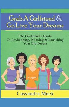 portada Grab A Girlfriend & Go Live Your Dreams: The Girlfriend's Guide To Envisioning, Planning and Launching Your Dream (en Inglés)