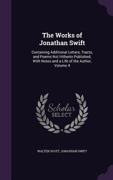 portada The Works of Jonathan Swift: Containing Additional Letters, Tracts, and Poems Not Hitherto Published; With Notes and a Life of the Author, Volume 4 (in English)