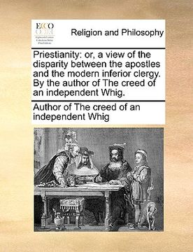 portada priestianity: or, a view of the disparity between the apostles and the modern inferior clergy. by the author of the creed of an inde (in English)