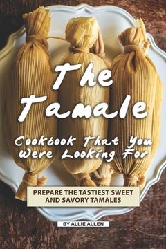 portada The Tamale Cookbook That You Were Looking For: Prepare the Tastiest Sweet and Savory Tamales (in English)