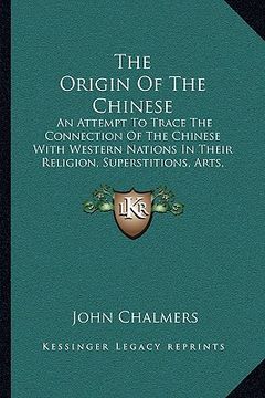 portada the origin of the chinese: an attempt to trace the connection of the chinese with western nations in their religion, superstitions, arts, languag (en Inglés)
