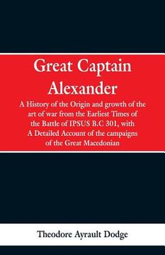 portada Great Captain Alexander: A History of the Origin and Growth of the Art Of War from the Earliest Times to the Battle of Ipsus, B.C. 301, With a
