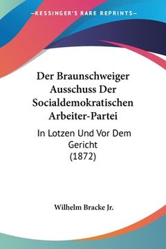portada Der Braunschweiger Ausschuss Der Socialdemokratischen Arbeiter-Partei: In Lotzen Und Vor Dem Gericht (1872) (in German)