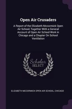 portada Open Air Crusaders: A Report of the Elizabeth Mccormick Open Air School, Together With a General Account of Open Air School Work in Chicag (en Inglés)