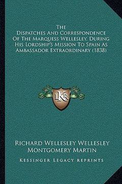 portada the dispatches and correspondence of the marquess wellesley, during his lordship's mission to spain as ambassador extraordinary (1838) (in English)