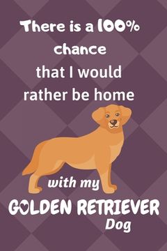 portada There is a 100% chance that I would rather be home with my Golden Retriever Dog: For Golden Retriever Dog breed fans (in English)