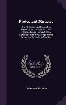 portada Protestant Miracles: High Orthodox and Evangelical Authority for the Belief in Divine Interposition in Human Affairs. Compiled From the Wri (en Inglés)