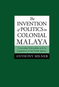 portada The Invention of Politics in Colonial Malaya: Contesting Nationalism and the Expansion of the Public Sphere (in English)
