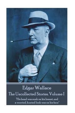 portada Edgar Wallace - The Uncollected Stories Volume I: "His head was sunk on his breast, and a worried, hunted look was on his face" (en Inglés)