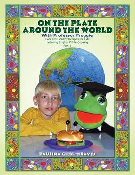 portada On the Plate Around the World with Professor Froggie: Cool and Healthy Recipes for Kids Learning English While Cooking Part 1 (en Inglés)