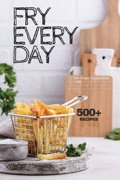 portada Fry Every Day: An Air Fryer Cookbook with 500+ Easy, Inexpensive and Trouble-free Air Fryer Recipes for Beginners and Advanced Users (in English)
