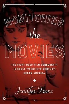 portada Monitoring the Movies: The Fight over Film Censorship in Early Twentieth-Century Urban America
