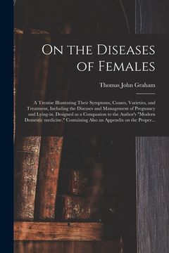 portada On the Diseases of Females: a Treatise Illustrating Their Symptoms, Causes, Varieties, and Treatment, Including the Diseases and Management of Pre (en Inglés)